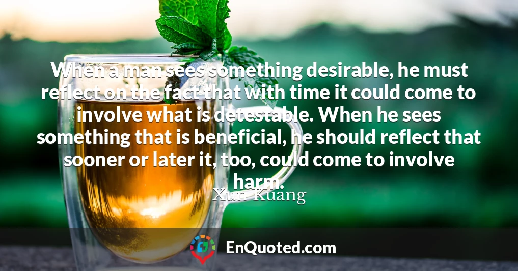 When a man sees something desirable, he must reflect on the fact that with time it could come to involve what is detestable. When he sees something that is beneficial, he should reflect that sooner or later it, too, could come to involve harm.