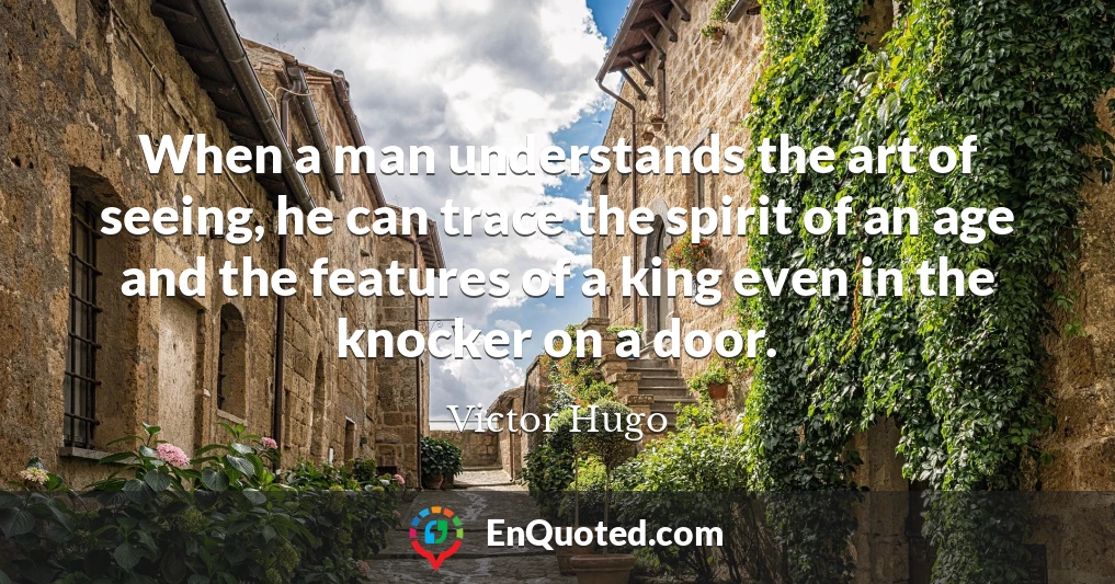 When a man understands the art of seeing, he can trace the spirit of an age and the features of a king even in the knocker on a door.