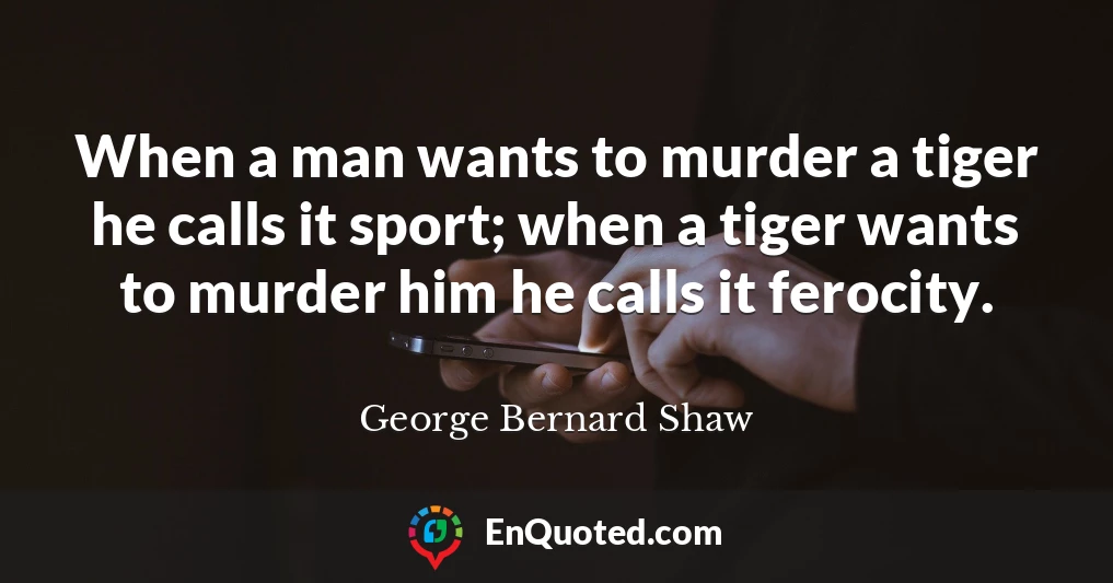 When a man wants to murder a tiger he calls it sport; when a tiger wants to murder him he calls it ferocity.