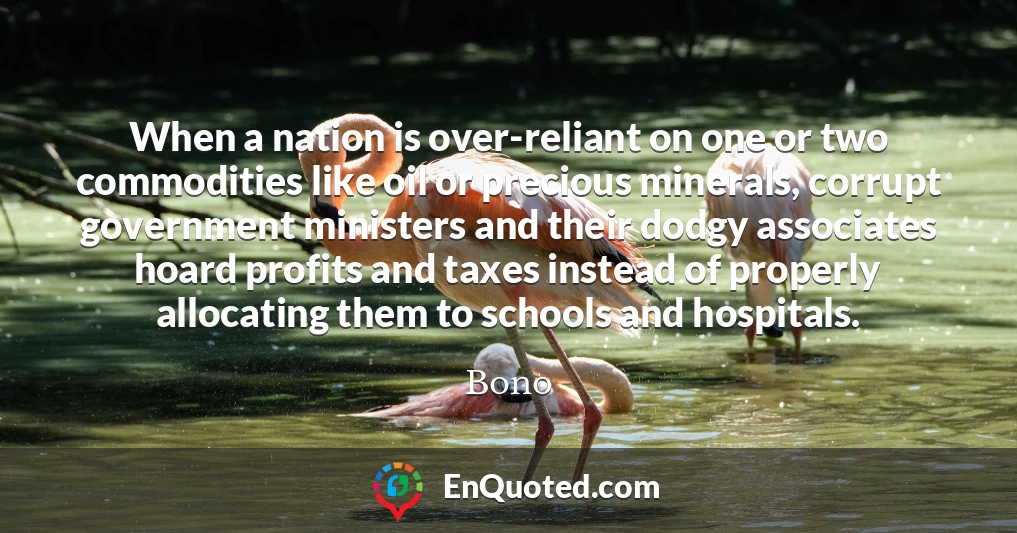 When a nation is over-reliant on one or two commodities like oil or precious minerals, corrupt government ministers and their dodgy associates hoard profits and taxes instead of properly allocating them to schools and hospitals.
