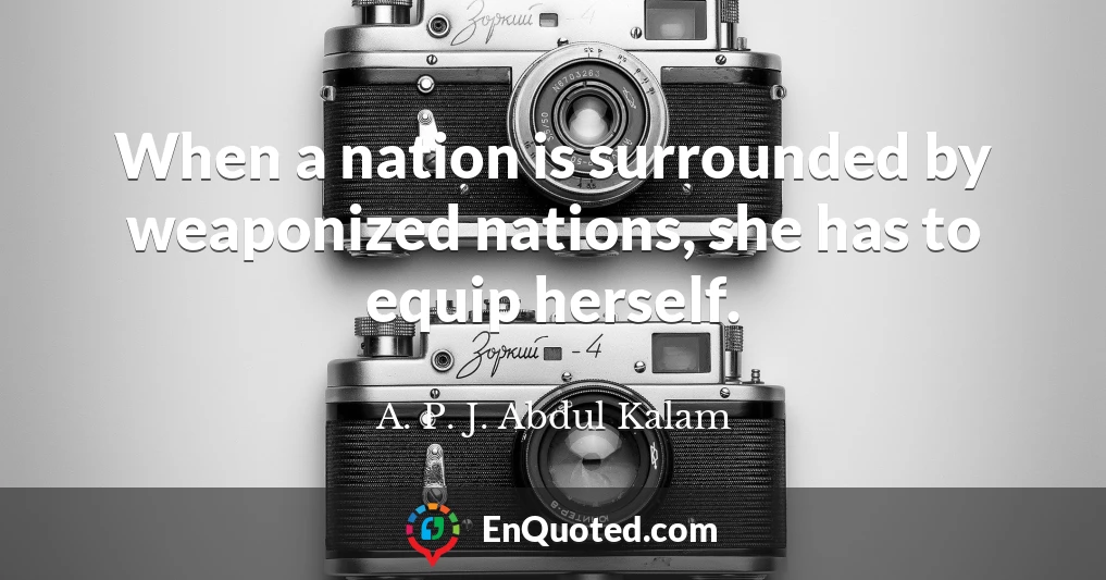 When a nation is surrounded by weaponized nations, she has to equip herself.