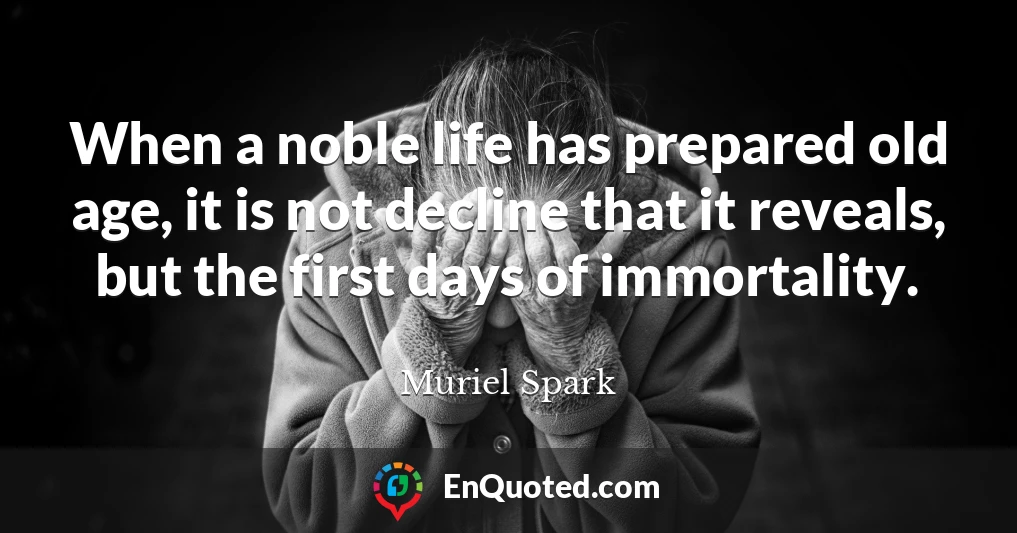 When a noble life has prepared old age, it is not decline that it reveals, but the first days of immortality.