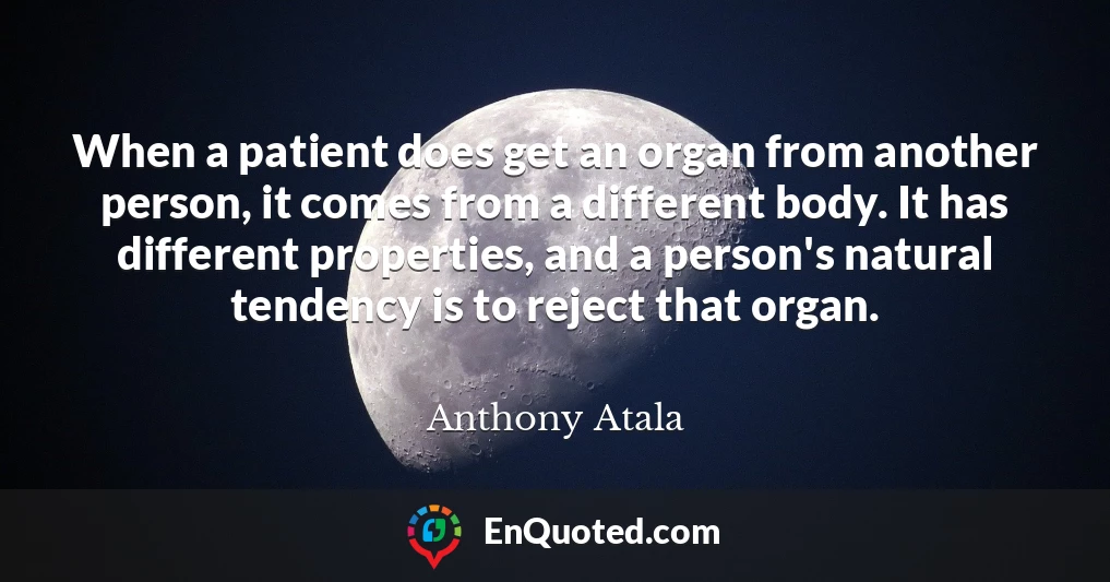 When a patient does get an organ from another person, it comes from a different body. It has different properties, and a person's natural tendency is to reject that organ.
