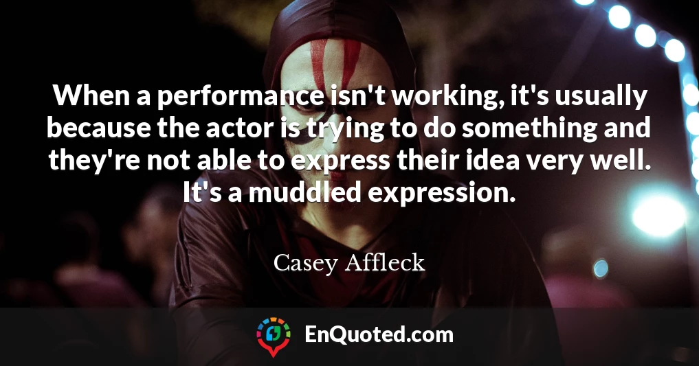 When a performance isn't working, it's usually because the actor is trying to do something and they're not able to express their idea very well. It's a muddled expression.