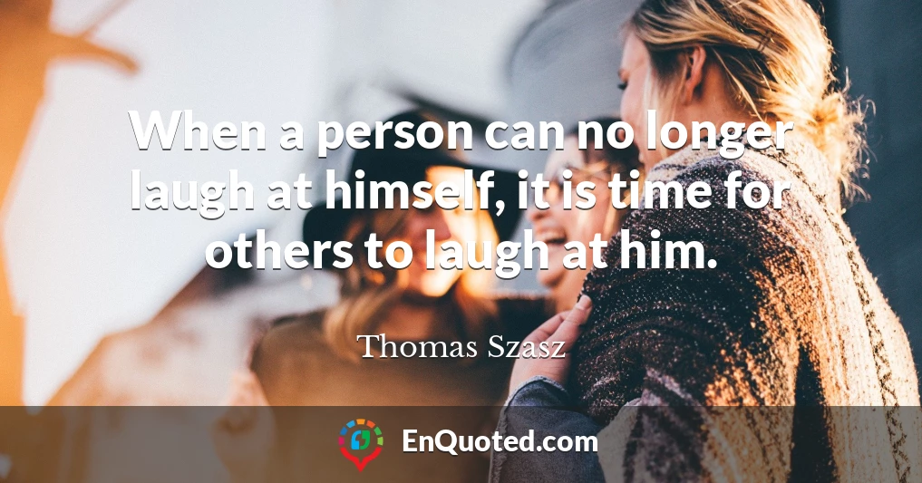 When a person can no longer laugh at himself, it is time for others to laugh at him.