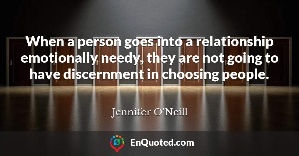 When a person goes into a relationship emotionally needy, they are not going to have discernment in choosing people.