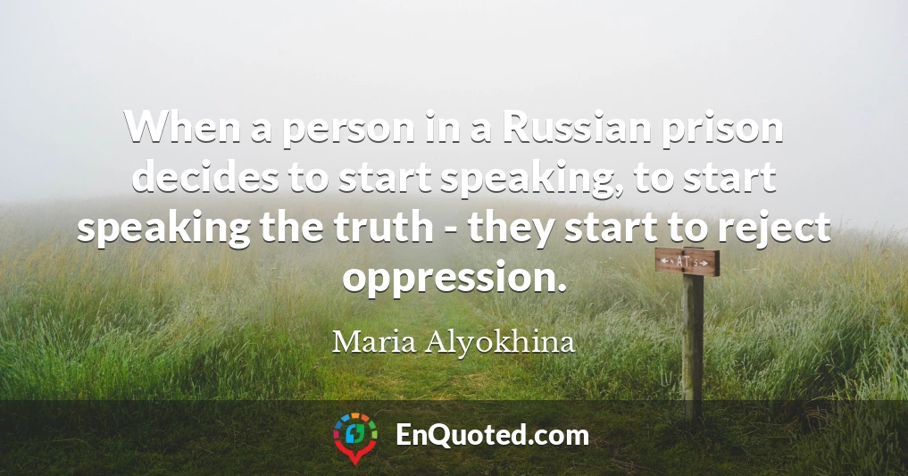 When a person in a Russian prison decides to start speaking, to start speaking the truth - they start to reject oppression.
