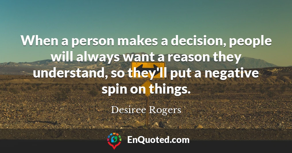 When a person makes a decision, people will always want a reason they understand, so they'll put a negative spin on things.