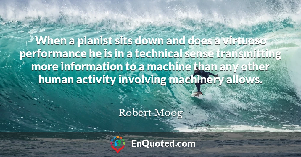 When a pianist sits down and does a virtuoso performance he is in a technical sense transmitting more information to a machine than any other human activity involving machinery allows.