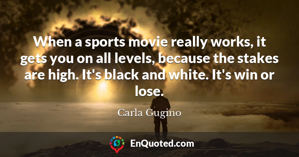 When a sports movie really works, it gets you on all levels, because the stakes are high. It's black and white. It's win or lose.