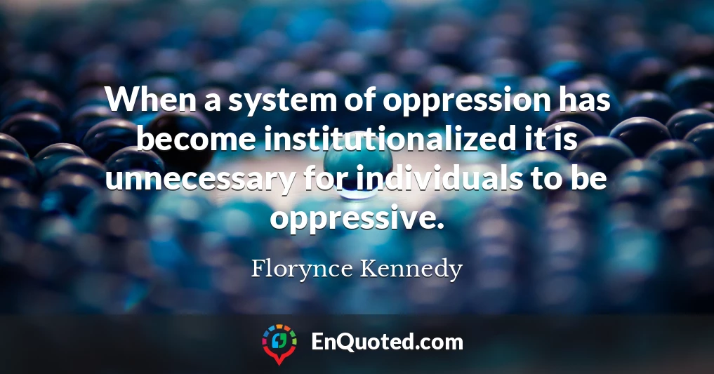 When a system of oppression has become institutionalized it is unnecessary for individuals to be oppressive.