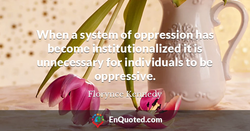 When a system of oppression has become institutionalized it is unnecessary for individuals to be oppressive.