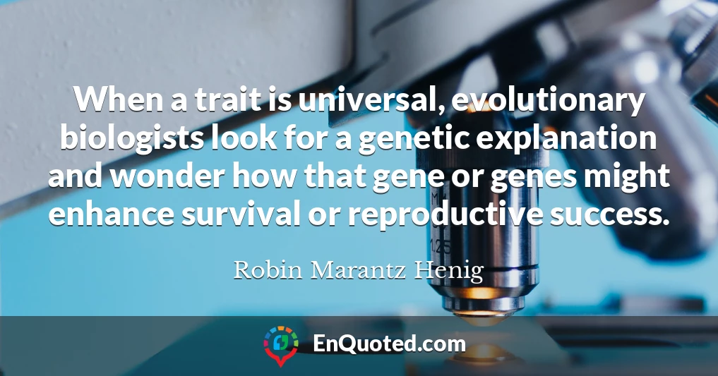 When a trait is universal, evolutionary biologists look for a genetic explanation and wonder how that gene or genes might enhance survival or reproductive success.