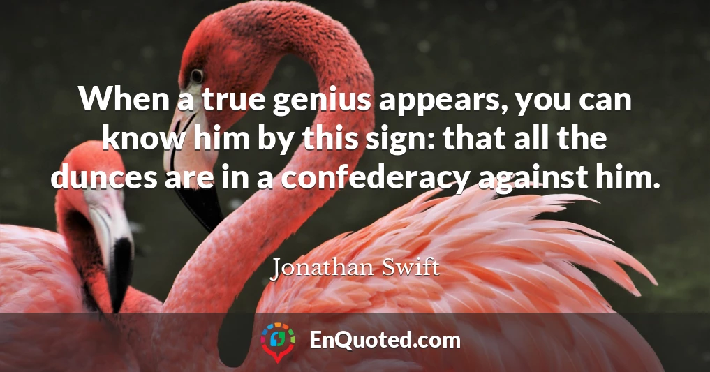 When a true genius appears, you can know him by this sign: that all the dunces are in a confederacy against him.