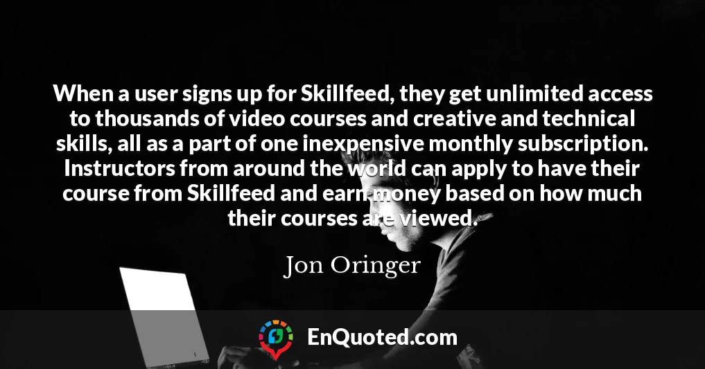When a user signs up for Skillfeed, they get unlimited access to thousands of video courses and creative and technical skills, all as a part of one inexpensive monthly subscription. Instructors from around the world can apply to have their course from Skillfeed and earn money based on how much their courses are viewed.