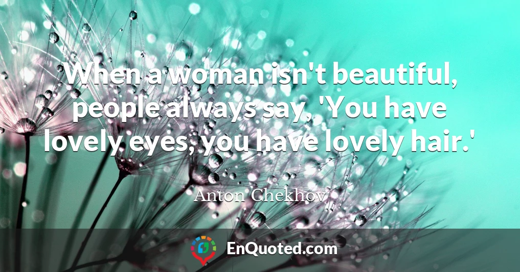 When a woman isn't beautiful, people always say, 'You have lovely eyes, you have lovely hair.'
