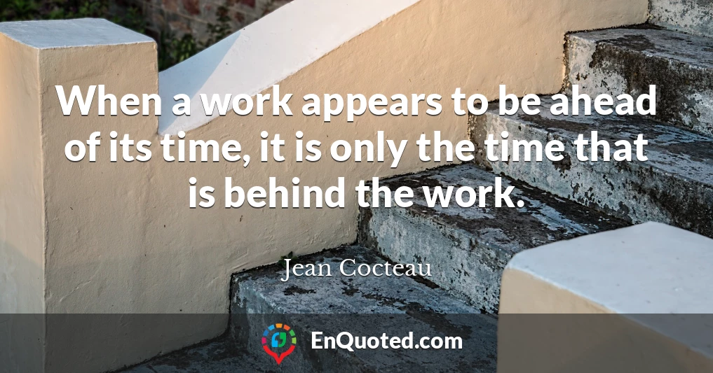 When a work appears to be ahead of its time, it is only the time that is behind the work.
