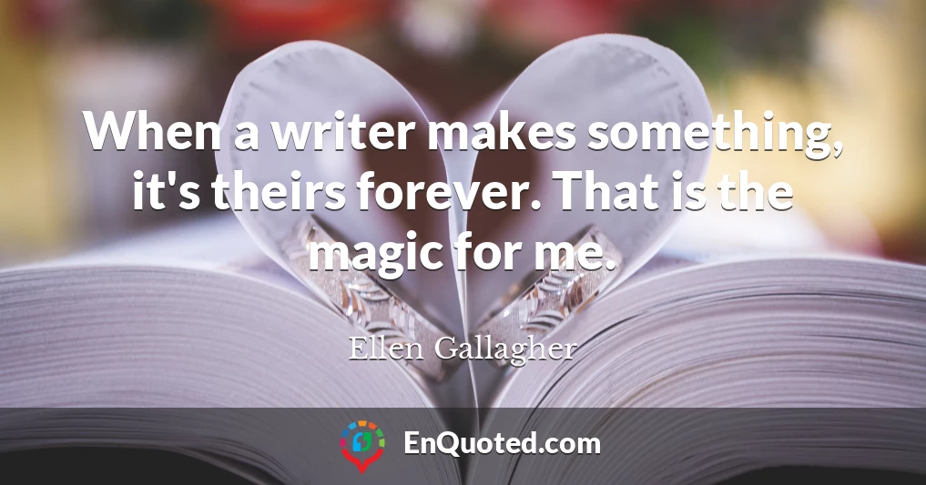 When a writer makes something, it's theirs forever. That is the magic for me.