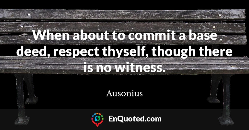 When about to commit a base deed, respect thyself, though there is no witness.
