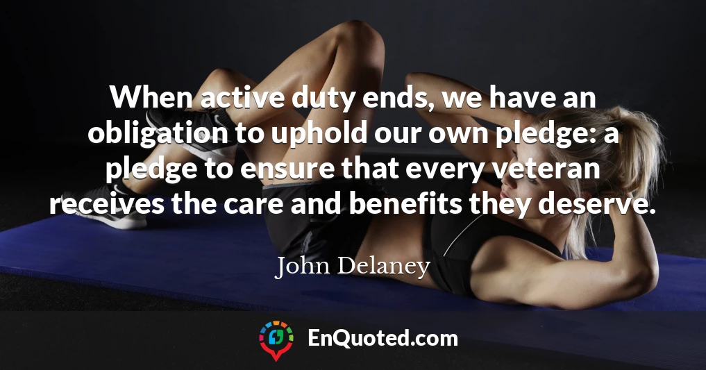When active duty ends, we have an obligation to uphold our own pledge: a pledge to ensure that every veteran receives the care and benefits they deserve.