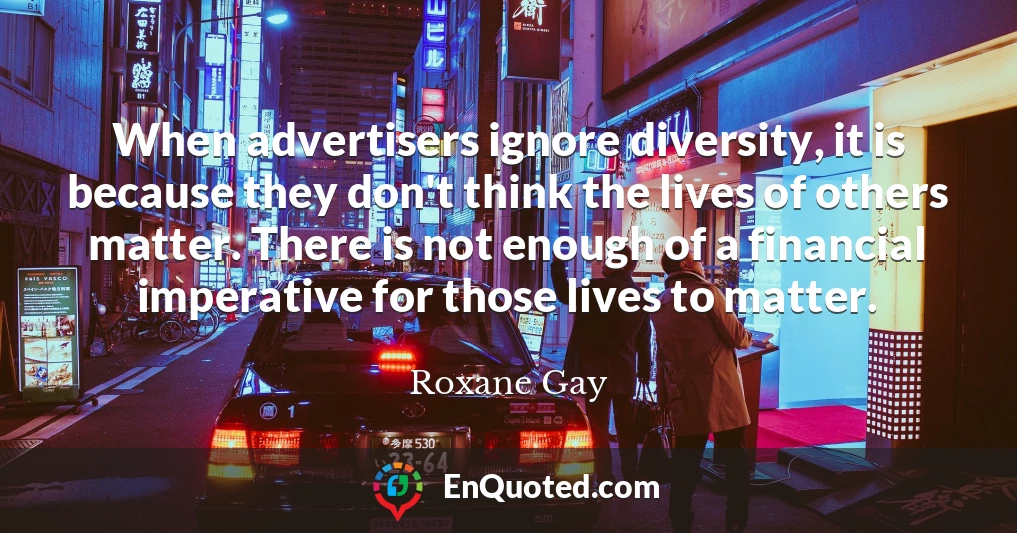 When advertisers ignore diversity, it is because they don't think the lives of others matter. There is not enough of a financial imperative for those lives to matter.