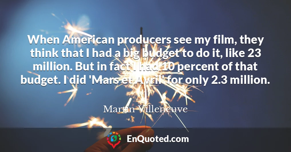 When American producers see my film, they think that I had a big budget to do it, like 23 million. But in fact I had 10 percent of that budget. I did 'Mars et Avril' for only 2.3 million.