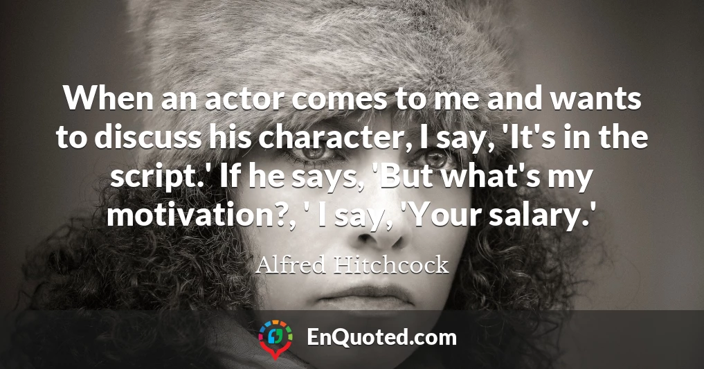 When an actor comes to me and wants to discuss his character, I say, 'It's in the script.' If he says, 'But what's my motivation?, ' I say, 'Your salary.'