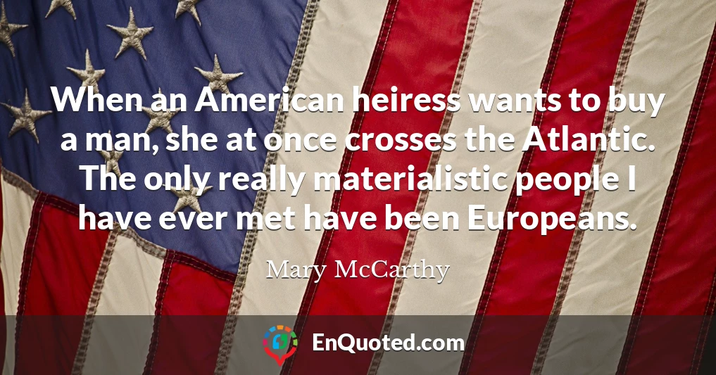 When an American heiress wants to buy a man, she at once crosses the Atlantic. The only really materialistic people I have ever met have been Europeans.