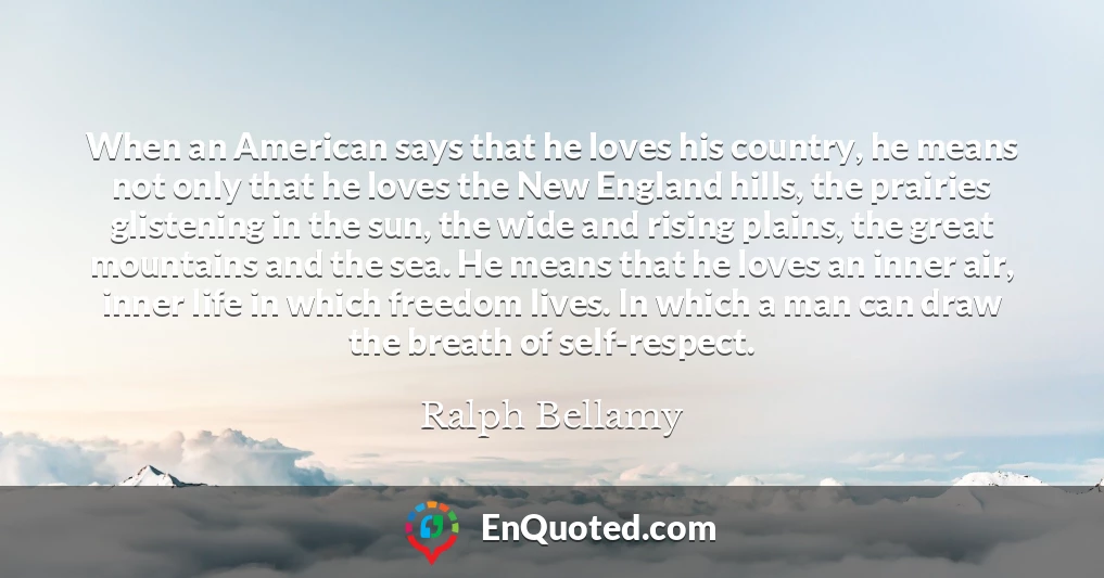 When an American says that he loves his country, he means not only that he loves the New England hills, the prairies glistening in the sun, the wide and rising plains, the great mountains and the sea. He means that he loves an inner air, inner life in which freedom lives. In which a man can draw the breath of self-respect.