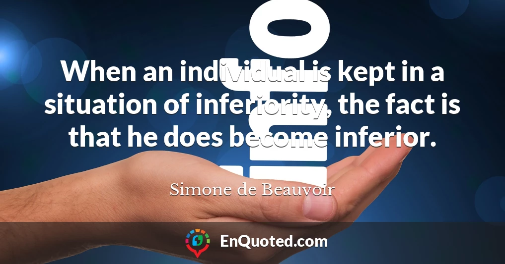 When an individual is kept in a situation of inferiority, the fact is that he does become inferior.