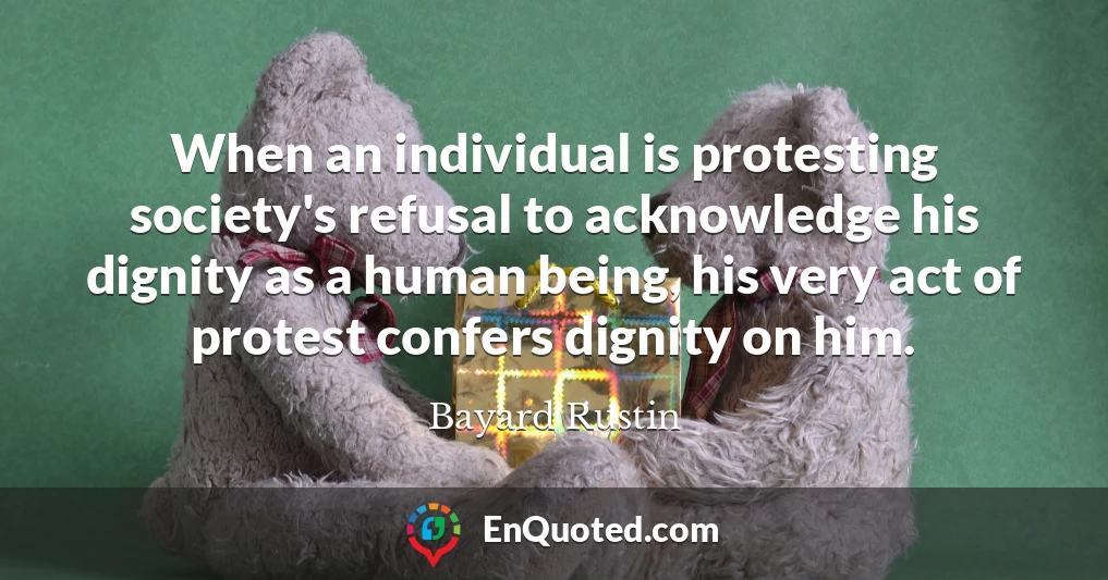 When an individual is protesting society's refusal to acknowledge his dignity as a human being, his very act of protest confers dignity on him.