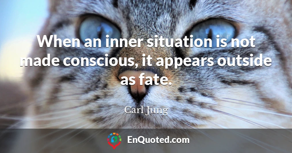 When an inner situation is not made conscious, it appears outside as fate.