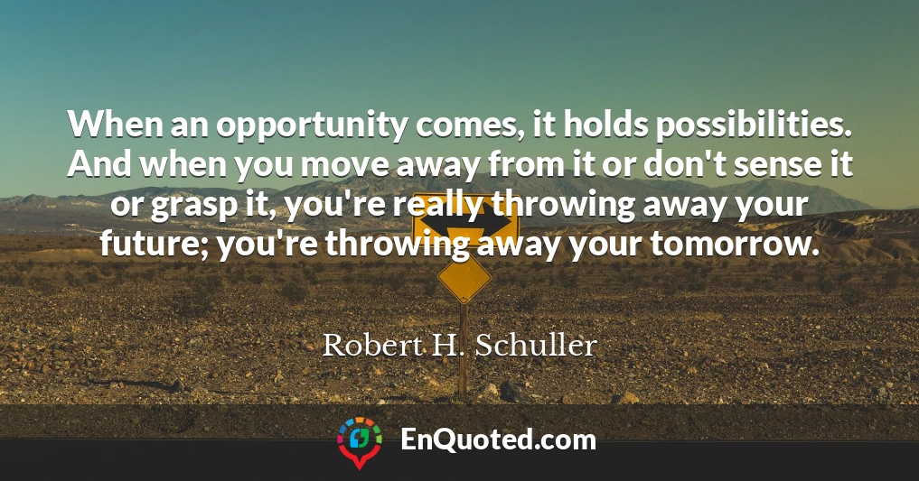When an opportunity comes, it holds possibilities. And when you move away from it or don't sense it or grasp it, you're really throwing away your future; you're throwing away your tomorrow.