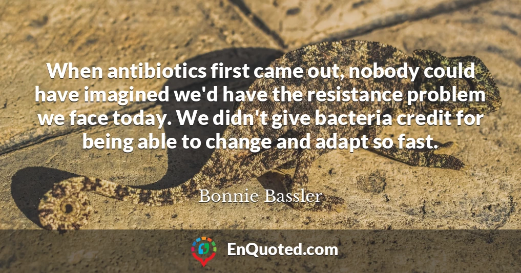 When antibiotics first came out, nobody could have imagined we'd have the resistance problem we face today. We didn't give bacteria credit for being able to change and adapt so fast.