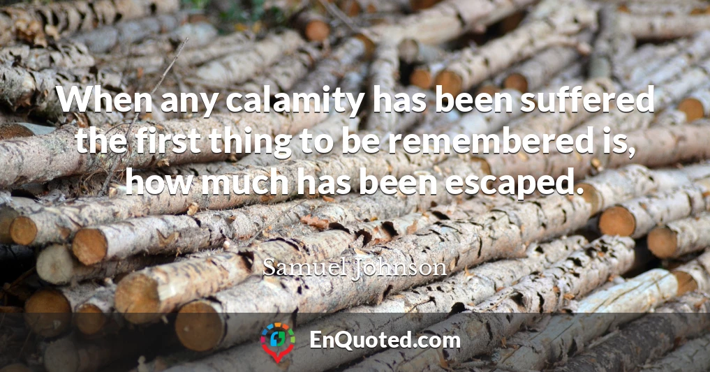 When any calamity has been suffered the first thing to be remembered is, how much has been escaped.