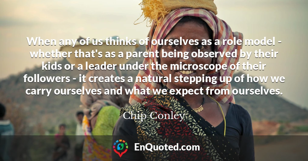 When any of us thinks of ourselves as a role model - whether that's as a parent being observed by their kids or a leader under the microscope of their followers - it creates a natural stepping up of how we carry ourselves and what we expect from ourselves.