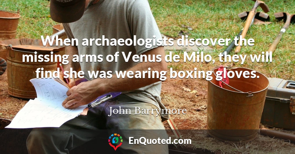 When archaeologists discover the missing arms of Venus de Milo, they will find she was wearing boxing gloves.