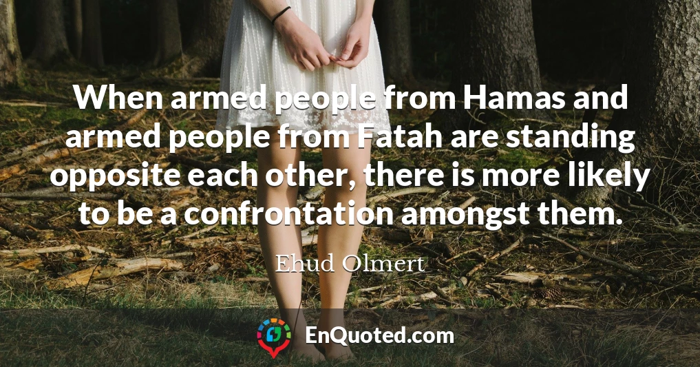 When armed people from Hamas and armed people from Fatah are standing opposite each other, there is more likely to be a confrontation amongst them.