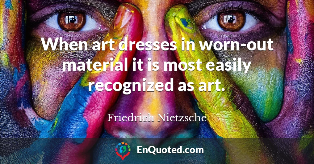 When art dresses in worn-out material it is most easily recognized as art.