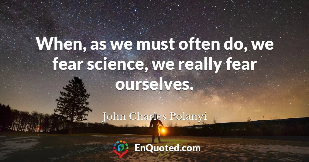 When, as we must often do, we fear science, we really fear ourselves.