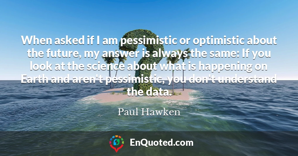 When asked if I am pessimistic or optimistic about the future, my answer is always the same: If you look at the science about what is happening on Earth and aren't pessimistic, you don't understand the data.
