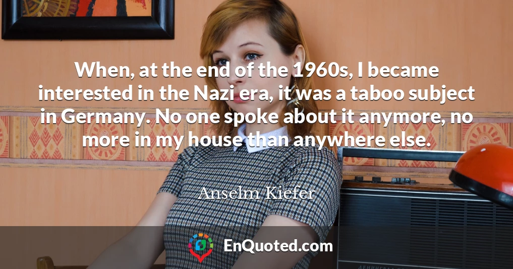 When, at the end of the 1960s, I became interested in the Nazi era, it was a taboo subject in Germany. No one spoke about it anymore, no more in my house than anywhere else.