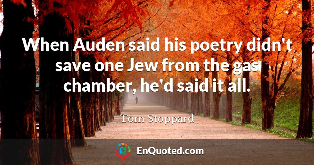 When Auden said his poetry didn't save one Jew from the gas chamber, he'd said it all.