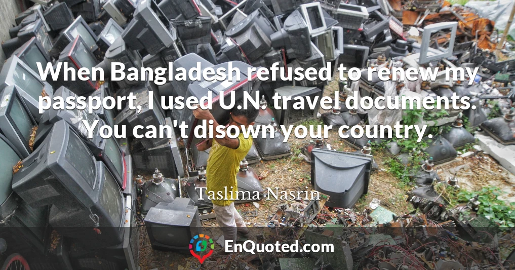 When Bangladesh refused to renew my passport, I used U.N. travel documents. You can't disown your country.