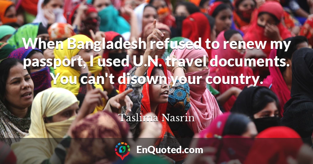 When Bangladesh refused to renew my passport, I used U.N. travel documents. You can't disown your country.