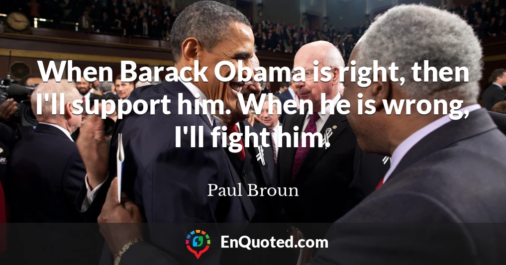 When Barack Obama is right, then I'll support him. When he is wrong, I'll fight him.