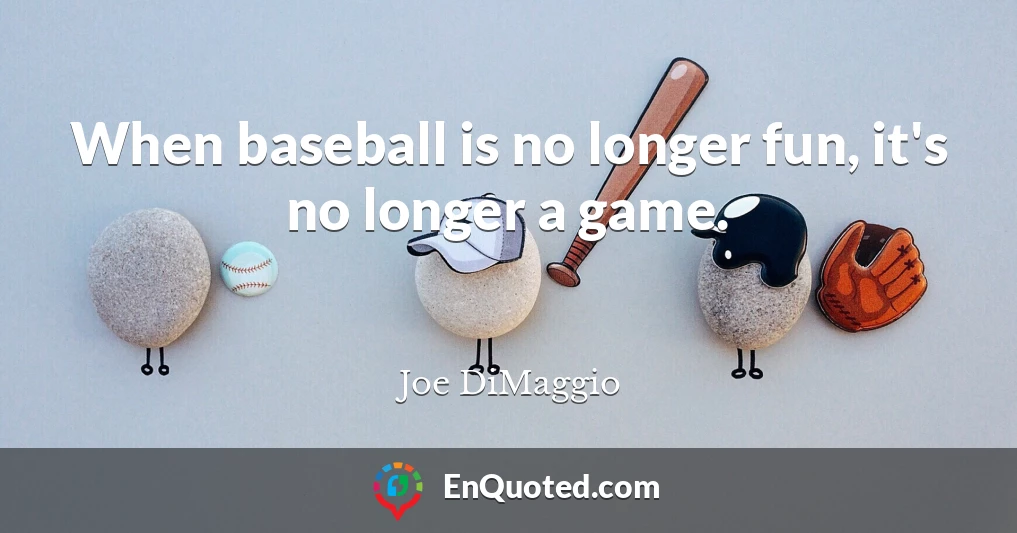 When baseball is no longer fun, it's no longer a game.