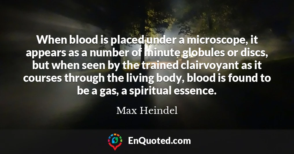 When blood is placed under a microscope, it appears as a number of minute globules or discs, but when seen by the trained clairvoyant as it courses through the living body, blood is found to be a gas, a spiritual essence.