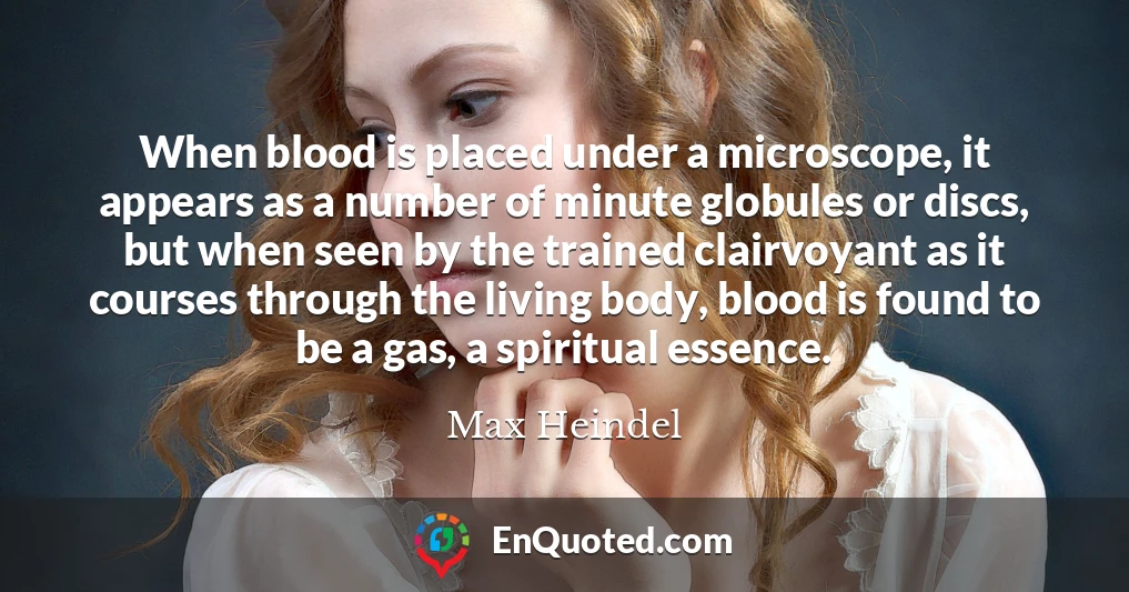 When blood is placed under a microscope, it appears as a number of minute globules or discs, but when seen by the trained clairvoyant as it courses through the living body, blood is found to be a gas, a spiritual essence.