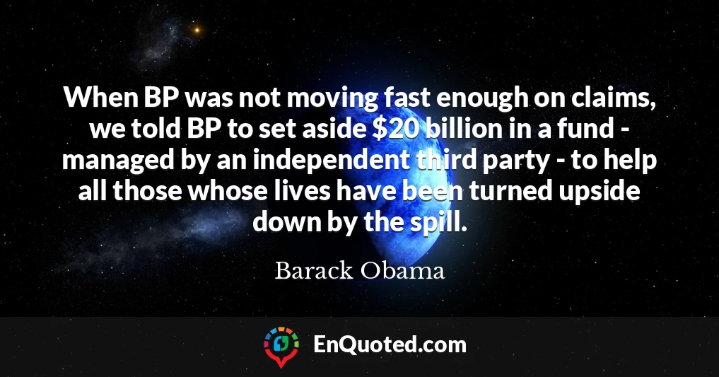 When BP was not moving fast enough on claims, we told BP to set aside $20 billion in a fund - managed by an independent third party - to help all those whose lives have been turned upside down by the spill.